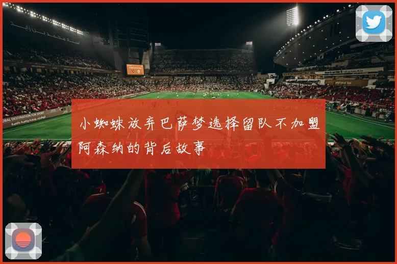 小蜘蛛放弃巴萨梦选择留队不加盟阿森纳的背后故事