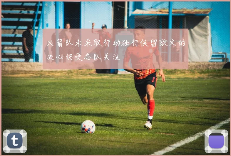 火箭队未采取行动独行侠留欧文的决心仍受各队关注