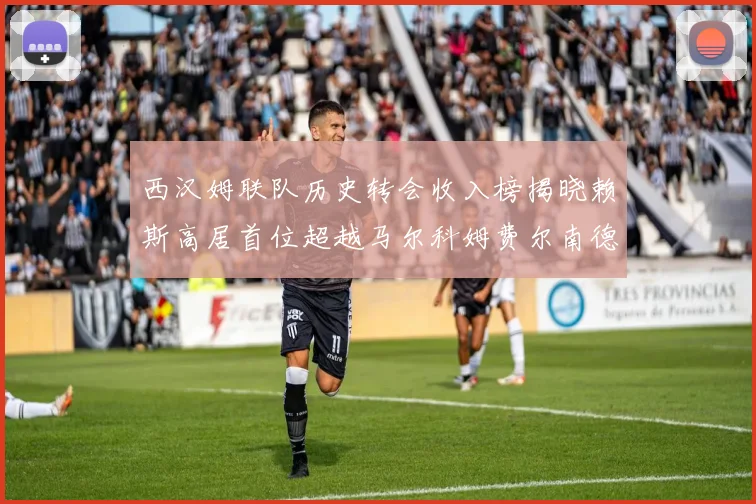 西汉姆联队历史转会收入榜揭晓赖斯高居首位超越马尔科姆费尔南德斯