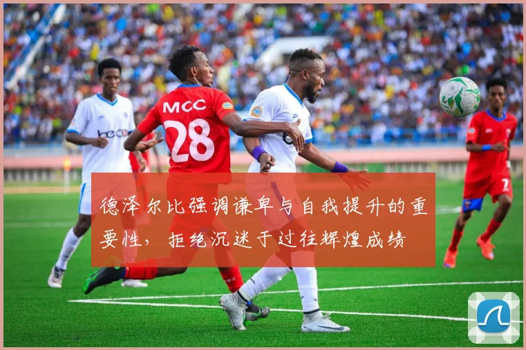 德泽尔比强调谦卑与自我提升的重要性，拒绝沉迷于过往辉煌成绩