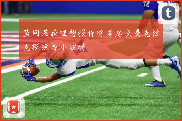 篮网若获理想报价将考虑交易克拉克斯顿与小波特