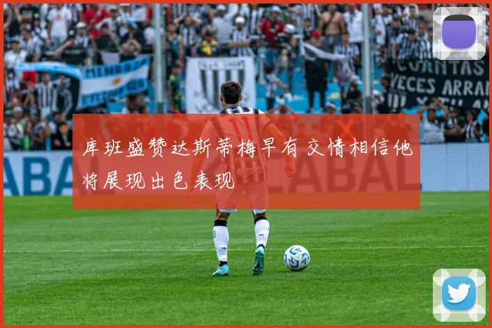 库班盛赞达斯蒂梅早有交情相信他将展现出色表现