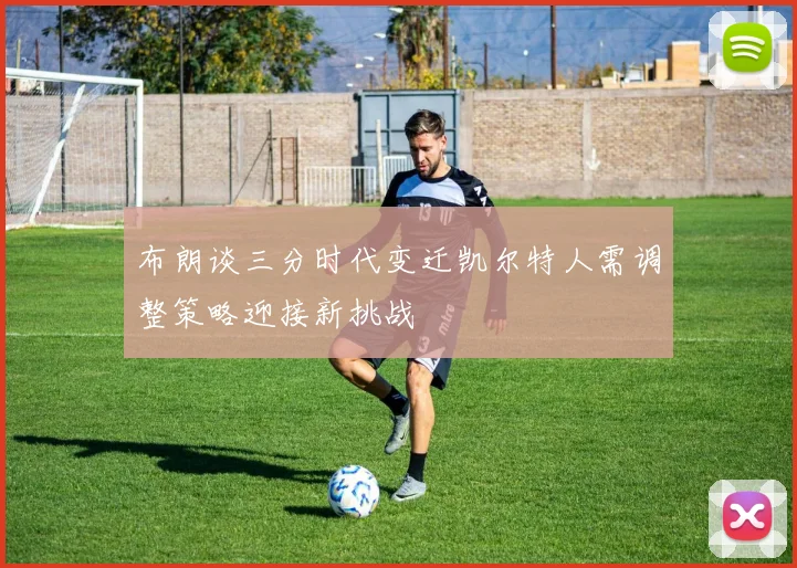 布朗谈三分时代变迁凯尔特人需调整策略迎接新挑战