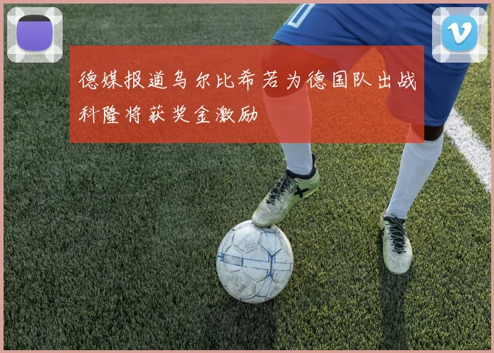 德媒报道乌尔比希若为德国队出战科隆将获奖金激励