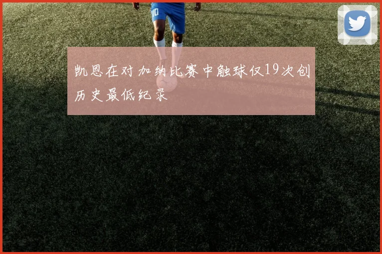 凯恩在对加纳比赛中触球仅19次创历史最低纪录