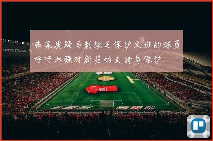 弗莱质疑马刺缺乏保护文班的球员呼吁加强对新星的支持与保护