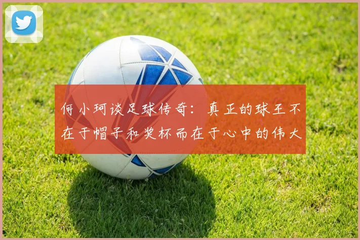 何小珂谈足球传奇：真正的球王不在于帽子和奖杯而在于心中的伟大