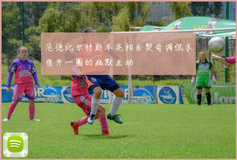 范德比尔特新车亮相东契奇调侃求借开一圈的幽默互动