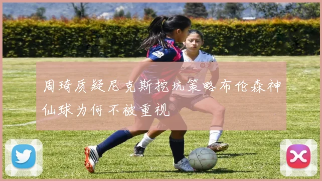 周琦质疑尼克斯挖坑策略布伦森神仙球为何不被重视