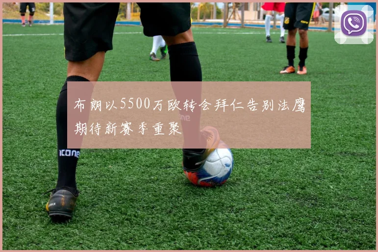 布朗以5500万欧转会拜仁告别法鹰期待新赛季重聚