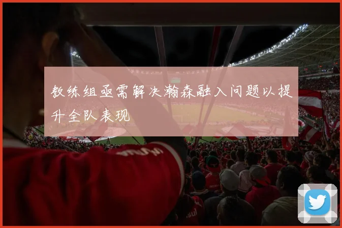 教练组亟需解决瀚森融入问题以提升全队表现