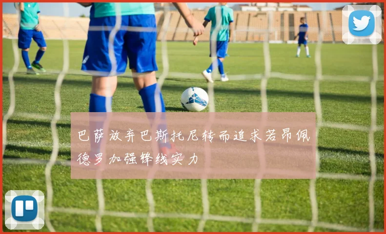 巴萨放弃巴斯托尼转而追求若昂佩德罗加强锋线实力