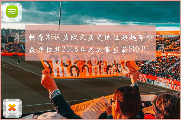 帕森斯认为欧文历史地位超越布伦森并称其2016年总决赛应获FMVP