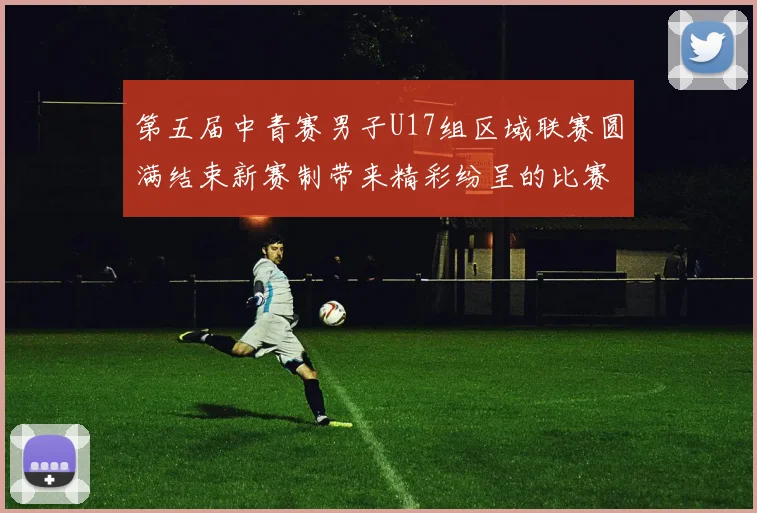 第五届中青赛男子U17组区域联赛圆满结束新赛制带来精彩纷呈的比赛体验