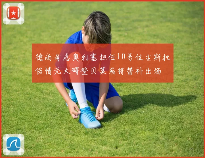 德尚考虑奥利塞担任10号位古斯托伤情无大碍登贝莱或将替补出场