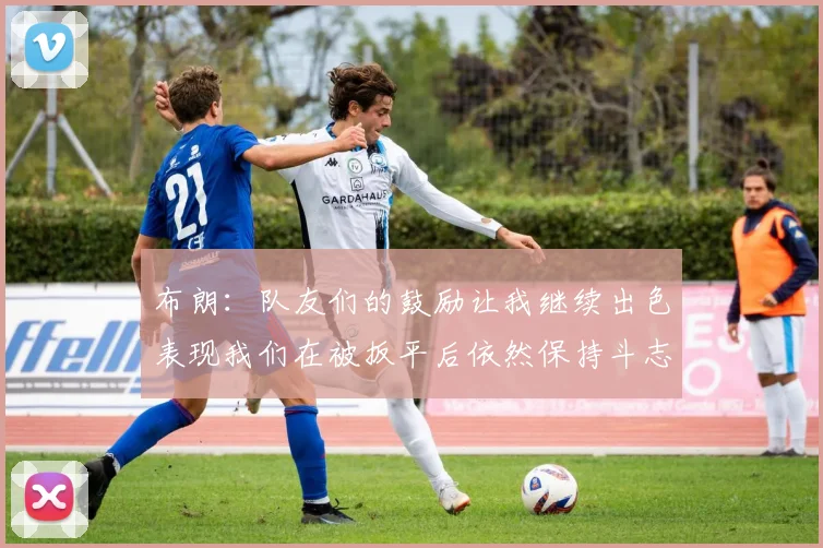 布朗：队友们的鼓励让我继续出色表现我们在被扳平后依然保持斗志