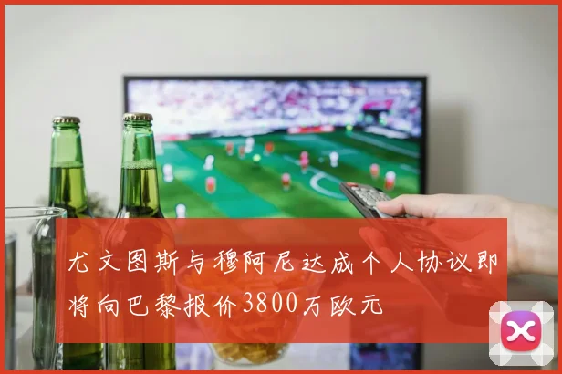 尤文图斯与穆阿尼达成个人协议即将向巴黎报价3800万欧元