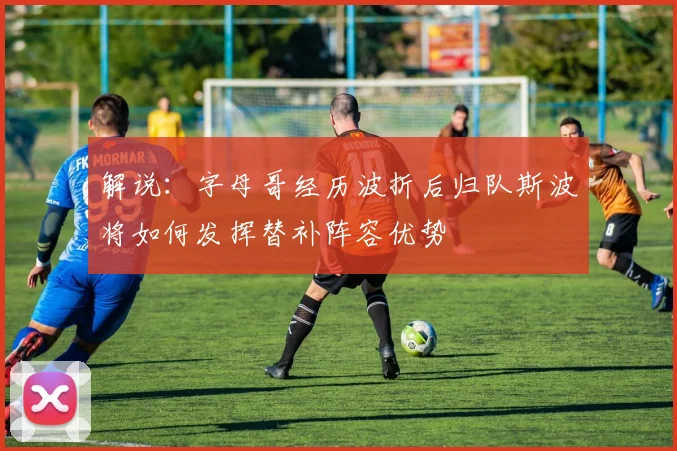 解说：字母哥经历波折后归队斯波将如何发挥替补阵容优势