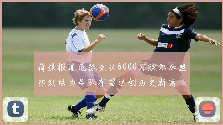 荷媒报道范赫克以6000万欧元加盟热刺助力母队布雷达创历史新高