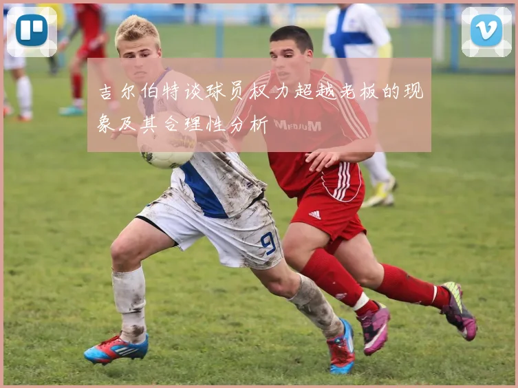 吉尔伯特谈球员权力超越老板的现象及其合理性分析