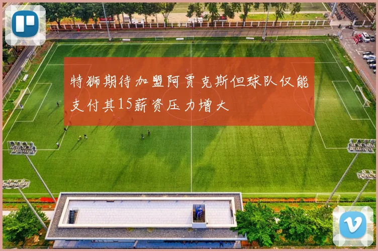 特狮期待加盟阿贾克斯但球队仅能支付其15薪资压力增大