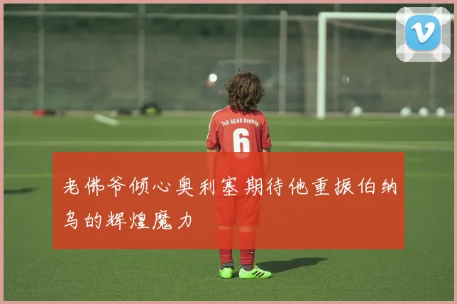 老佛爷倾心奥利塞期待他重振伯纳乌的辉煌魔力