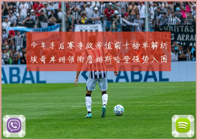 今年季后赛净效率值前十榜单解析埃奇库姆领衔詹姆斯哈登强势入围