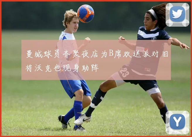 曼城球员齐聚夜店为B席欢送派对旧将沃克也现身助阵