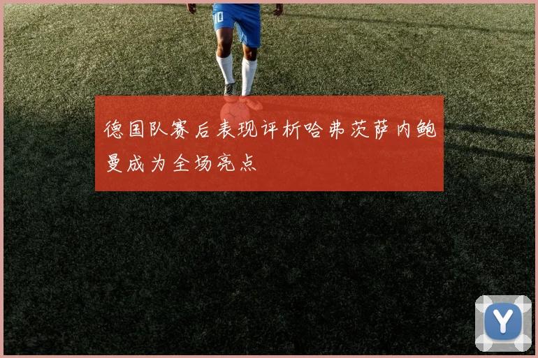 德国队赛后表现评析哈弗茨萨内鲍曼成为全场亮点