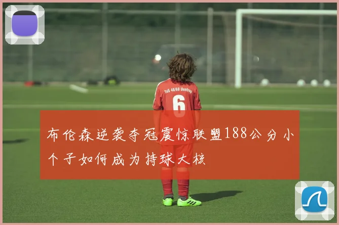 布伦森逆袭夺冠震惊联盟188公分小个子如何成为持球大核
