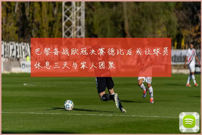 巴黎备战欧冠决赛德比后或让球员休息三天与家人团聚
